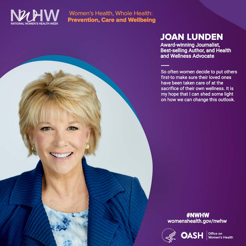 Joan Lunden, Award-winning Journalist, Best-selling Author, and Health and Wellness Advocate. "So often women decide to put others first-to make sure their loved ones have been taken care of at the sacrifice of their own wellness. It is my hope that I can shed some light on how we can change this outlook."