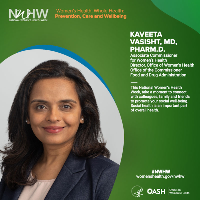 Kaveeta Vasisht, MD, PHARM.D, Associate Commissioner for Women's Health Director, Office of Women's Health Office of the Commissioner Food and Drug Administration."This National Women's Health Week, take a moment to connect with colleagues, family and friends to promote social well-being. friends."