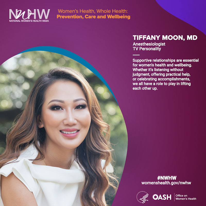 Tiffany Moon, MD, Anesthesiologist, TV Personality. “Supportive relationships are essential for women's health and wellbeing. Whether it's listening without judgment, offering practical help, or celebrating accomplishments, we all have a role to play in lifting each other up.”